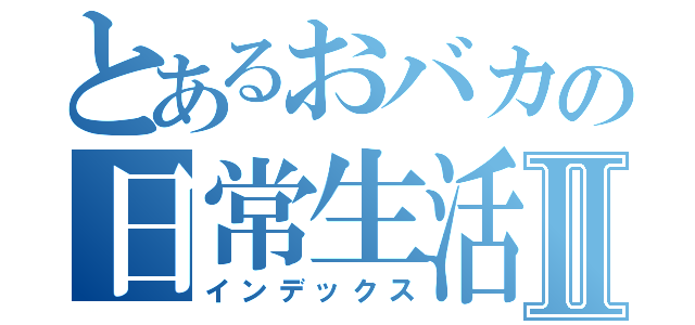 とあるおバカの日常生活Ⅱ（インデックス）