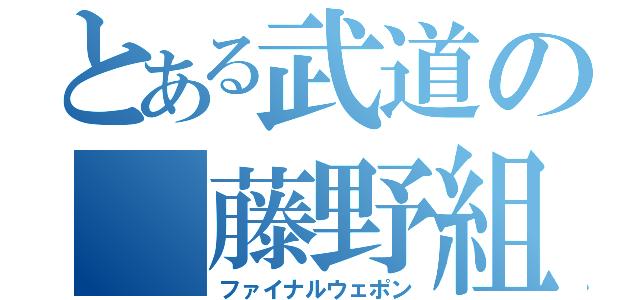 とある武道の 藤野組（ファイナルウェポン）