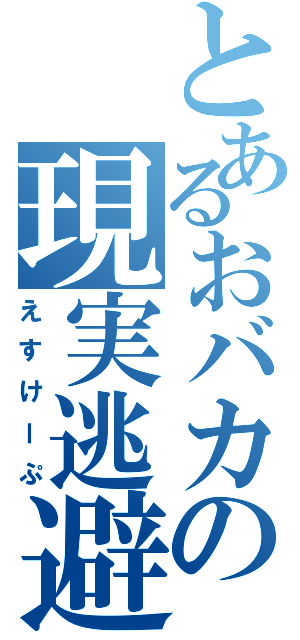 とあるおバカの現実逃避（えすけーぷ）