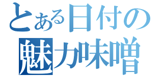 とある日付の魅力味噌（）