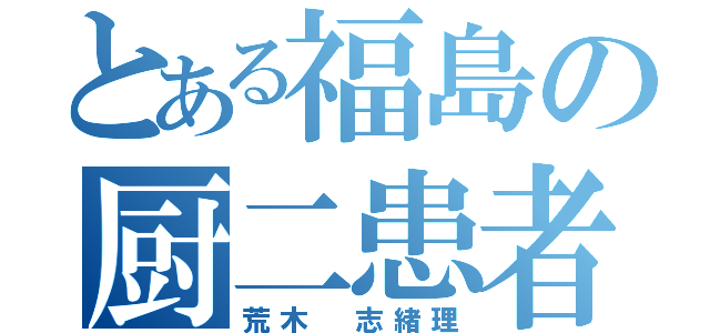 とある福島の厨二患者（荒木 志緒理）