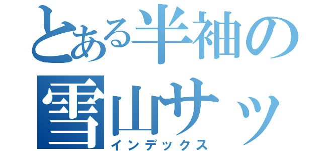 とある半袖の雪山サッカー（インデックス）