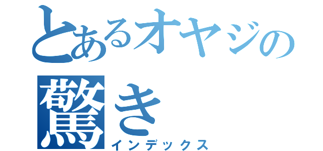 とあるオヤジの驚き（インデックス）