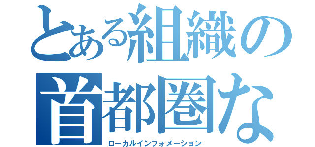 とある組織の首都圏なう！（ローカルインフォメーション）