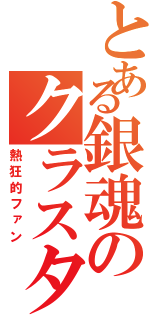 とある銀魂のクラスタ（熱狂的ファン）