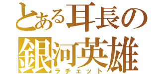 とある耳長の銀河英雄（ラチェット）