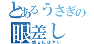 とあるうさぎの眼差し（語るには早い）