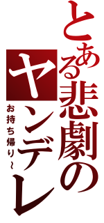 とある悲劇のヤンデレ（お持ち帰り～）