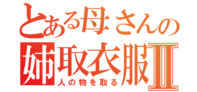 とある母さんの姉取衣服Ⅱ（人の物を取る）