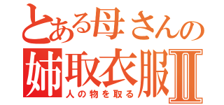 とある母さんの姉取衣服Ⅱ（人の物を取る）