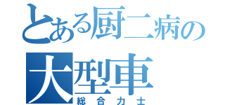 とある厨二病の大型車（総合力士）