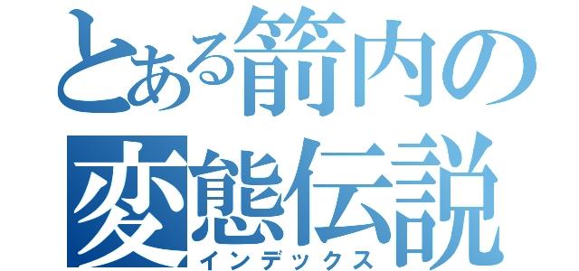 とある箭内の変態伝説（インデックス）