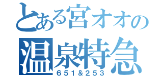 とある宮オオの温泉特急（６５１＆２５３）