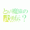 とある魔猿の武勇伝？（雑談タイム）