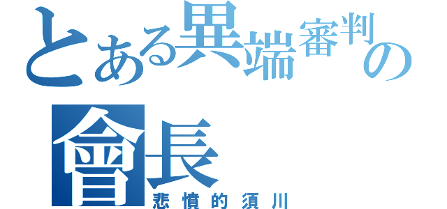 とある異端審判の會長（悲憤的須川）