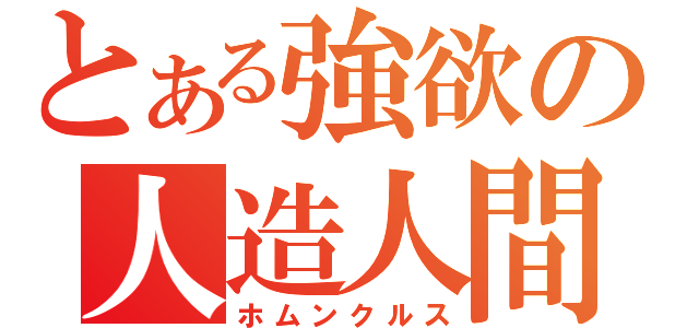 とある強欲の人造人間（ホムンクルス）