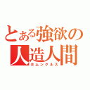 とある強欲の人造人間（ホムンクルス）