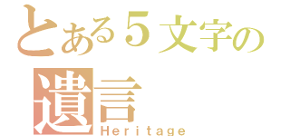 とある５文字の遺言（Ｈｅｒｉｔａｇｅ）