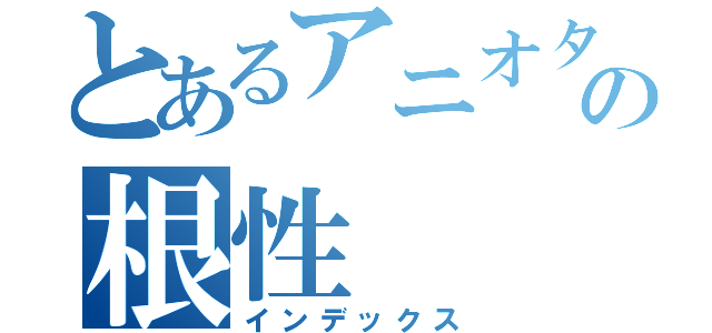 とあるアニオタの根性（インデックス）