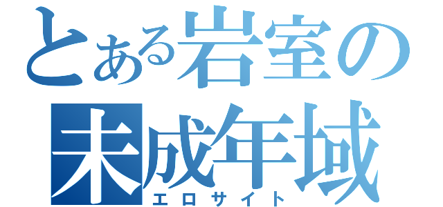 とある岩室の未成年域（エロサイト）