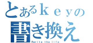 とあるｋｅｙの書き換え（Ｒｅｒｉｔｅ ｔｈｅ ｌｉｆｅ）