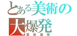 とある美術の大爆発（芸術爆発）