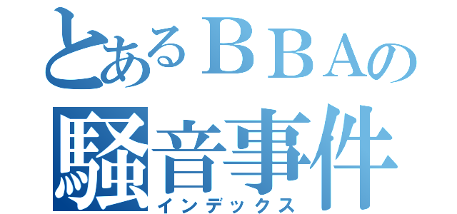 とあるＢＢＡの騒音事件（インデックス）