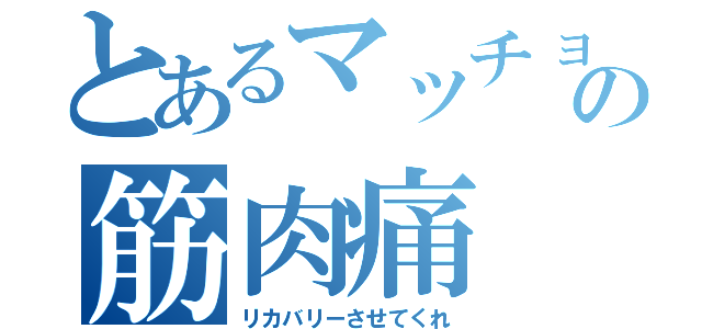 とあるマッチョの筋肉痛（リカバリーさせてくれ）