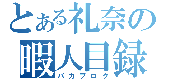 とある礼奈の暇人目録（バカブログ）