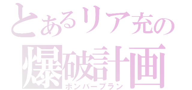 とあるリア充の爆破計画（ボンバープラン）