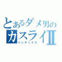 とあるダメ男のカスライフⅡ（インデックス）