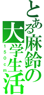 とある麻鈴の大学生活（１５０ｃｍ）