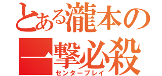 とある瀧本の一撃必殺（センタープレイ）