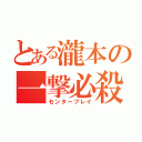 とある瀧本の一撃必殺（センタープレイ）