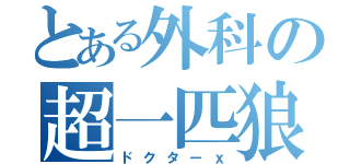 とある外科の超一匹狼（ドクターｘ）