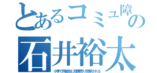 とあるコミュ障の石井裕太（小学で同級生に喧嘩売り反撃される）