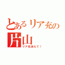 とあるリア充の片山（リア充消えて！）