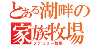 とある湖畔の家族牧場（ファミリー牧場）