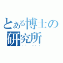 とある博士の研究所長（ｚｔ．ｏｒｇ）