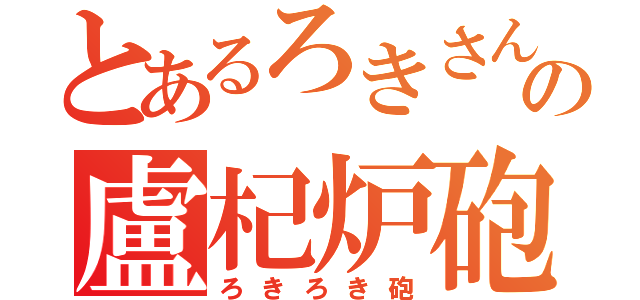 とあるろきさんのの盧杞炉砲（ろきろき砲）