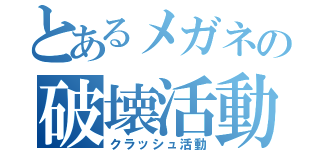 とあるメガネの破壊活動（クラッシュ活動）