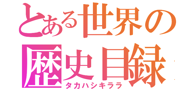 とある世界の歴史目録（タカハシキララ）