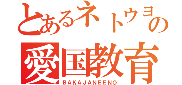 とあるネトウヨの愛国教育（ＢＡＫＡＪＡＮＥＥＮＯ）