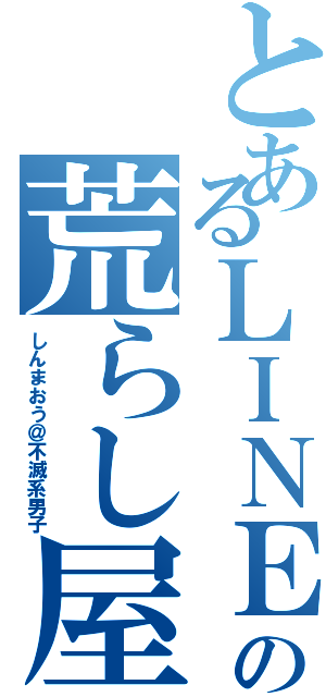 とあるＬＩＮＥの荒らし屋（しんまおう＠不滅系男子）