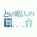 とある暇人の舞  台（ステージ）