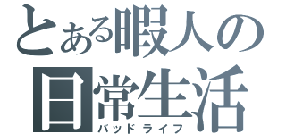 とある暇人の日常生活（バッドライフ）