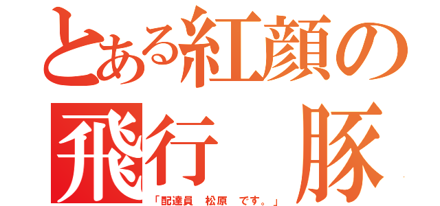 とある紅顔の飛行 豚（「配達員 松原 です。」）