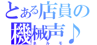 とある店員の機械声♪（ネルモ）