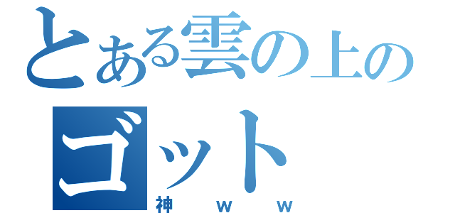 とある雲の上のゴット（神ｗｗ）