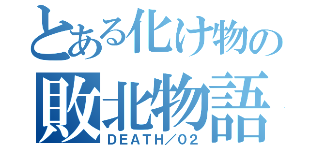 とある化け物の敗北物語（ＤＥＡＴＨ／０２）